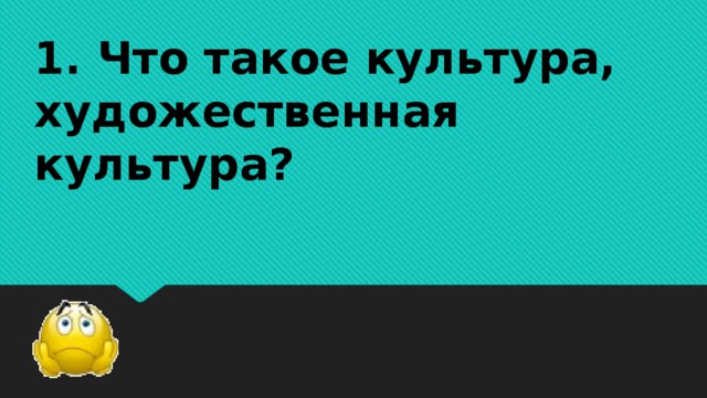 1. Что такое культура, художественная культура?   