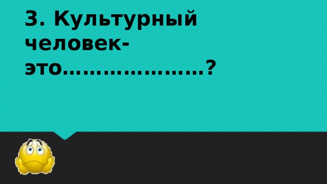 3. Культурный человек-это…………………?      