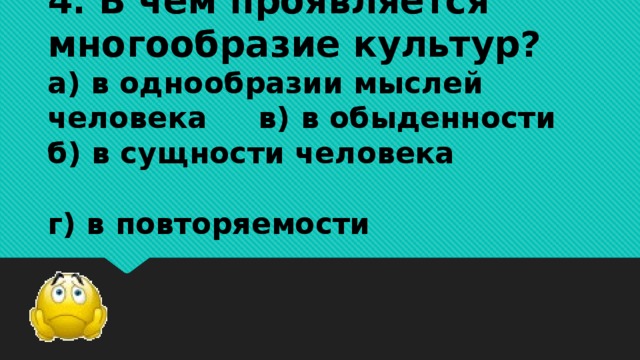 4. В чем проявляется многообразие культур?  а) в однообразии мыслей человека в) в обыденности  б) в сущности человека  г) в повторяемости   