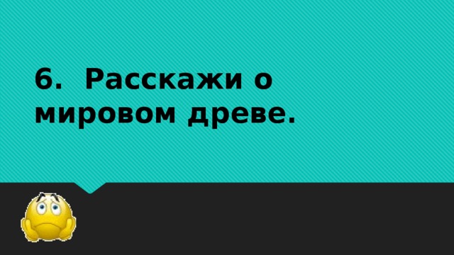 6. Расскажи о мировом древе.   