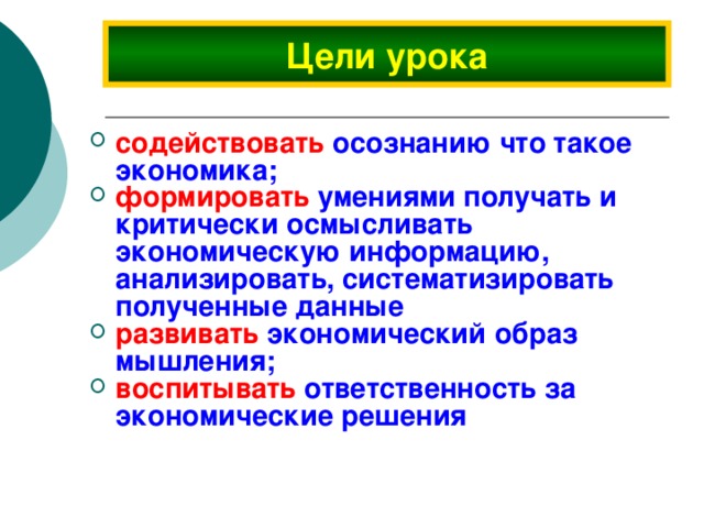 Цели урока содействовать осознанию что такое экономика; формировать умениями получать и критически осмысливать экономическую информацию, анализировать, систематизировать полученные данные развивать экономический образ мышления; воспитывать ответственность за экономические решения 