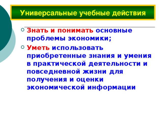 Универсальные учебные действия Знать и понимать  основные проблемы экономики; Уметь  использовать приобретенные знания и умения в практической деятельности и повседневной жизни для получения и оценки экономической информации 