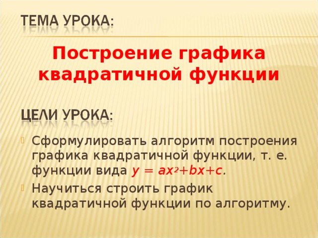 Построение графика квадратичной функции Сформулировать алгоритм построения графика квадратичной функции, т. е. функции вида y = ax 2 +bx+c . Научиться строить график квадратичной функции по алгоритму.  