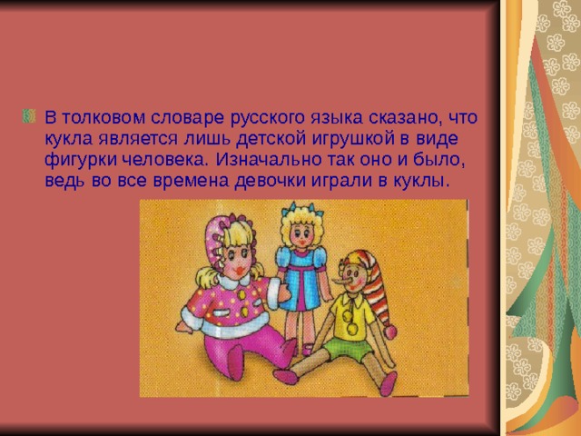В толковом словаре русского языка сказано, что кукла является лишь детской игрушкой в виде фигурки человека. Изначально так оно и было, ведь во все времена девочки играли в куклы.  