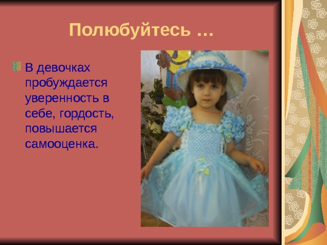 Полюбуйтесь … В девочках пробуждается уверенность в себе, гордость, повышается самооценка. 