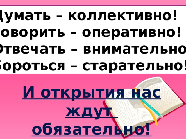 Думать – коллективно! Говорить – оперативно! Отвечать – внимательно! Бороться – старательно! И открытия нас ждут обязательно!
