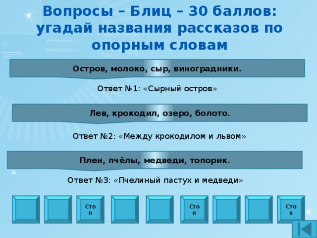 Вопросы – Блиц – 30 баллов:  угадай названия рассказов по опорным словам   Остров, молоко, сыр, виноградники. Ответ №1: «Сырный остров» Лев, крокодил, озеро, болото. Ответ №2: «Между крокодилом и львом» Плен, пчёлы, медведи, топорик. Ответ №3: «Пчелиный пастух и медведи» Стоп Стоп Стоп