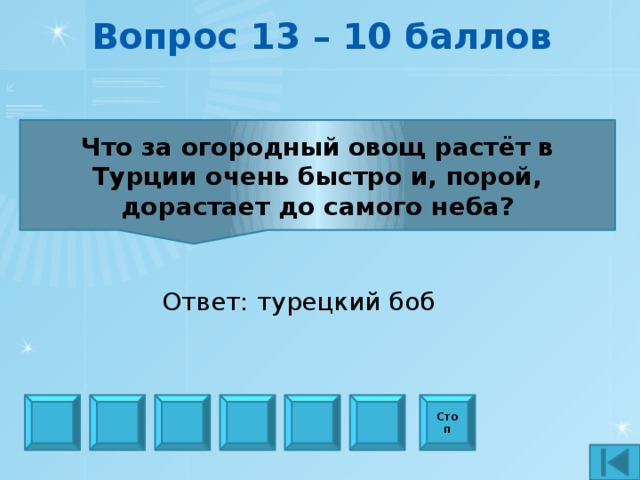 Вопрос 13 – 10 баллов Что за огородный овощ растёт в Турции очень быстро и, порой, дорастает до самого неба? Ответ: турецкий боб Стоп