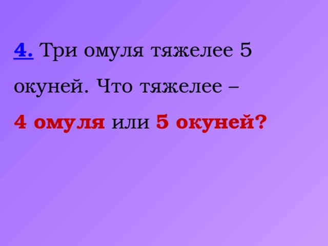 4. Три омуля тяжелее 5 окуней. Что тяжелее – 4 омуля или 5 окуней?