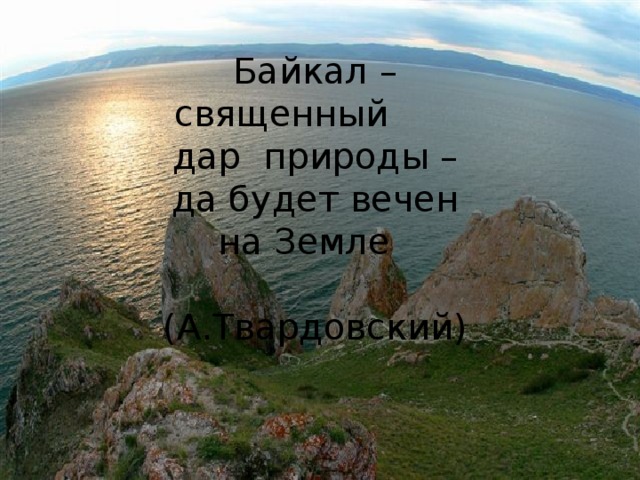 Байкал – священный дар природы –  да будет вечен  на Земле  (А.Твардовский)