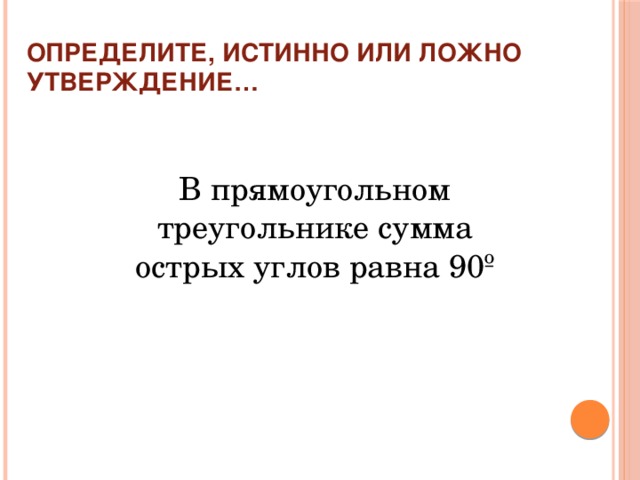 Определите, истинно или ложно утверждение… В прямоугольном треугольнике сумма острых углов равна 90º