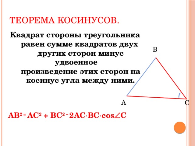 Теорема косинусов. Квадрат стороны треугольника  равен сумме квадратов двух  других сторон минус удвоенное  произведение этих сторон на  косинус угла между ними.   АВ 2 = АС 2 + ВС 2 – 2АС  ВС  cos  C В А С