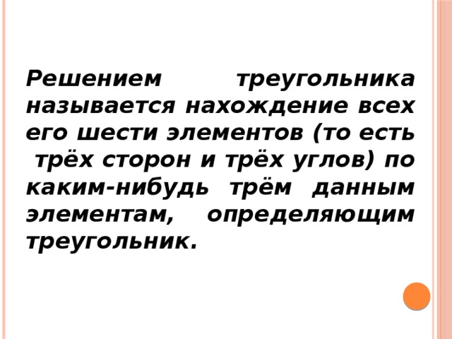 Решением треугольника называется нахождение всех его шести элементов (то есть трёх сторон и трёх углов) по каким-нибудь трём данным элементам, определяющим треугольник.