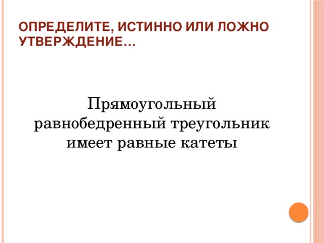 Определите, истинно или ложно утверждение… Прямоугольный равнобедренный треугольник имеет равные катеты