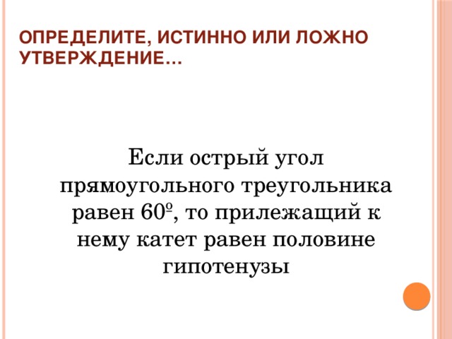 Определите, истинно или ложно утверждение… Если острый угол прямоугольного треугольника равен 60º, то прилежащий к нему катет равен половине гипотенузы