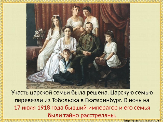  Участь царской семьи была решена. Царскую семью перевезли из Тобольска в Екатеринбург. В ночь на 17 июля 1918 года бывший император и его семья были тайно расстреляны. 