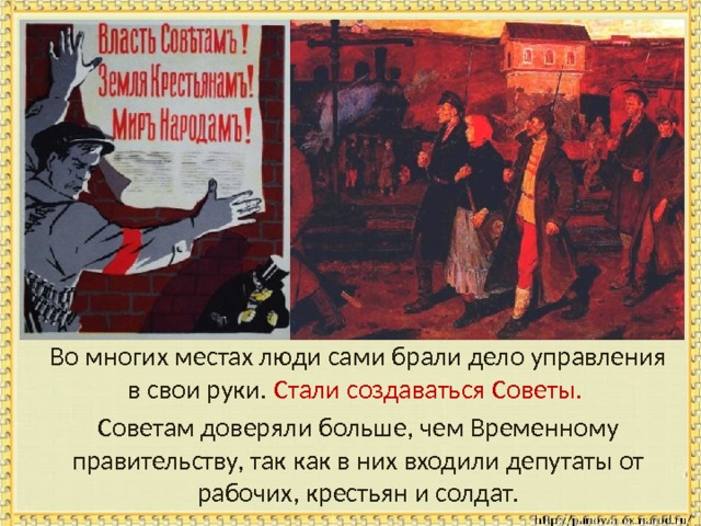 Во многих местах люди сами брали дело управления в свои руки. Стали создаваться Советы.  Советам доверяли больше, чем Временному правительству, так как в них входили депутаты от рабочих, крестьян и солдат. 