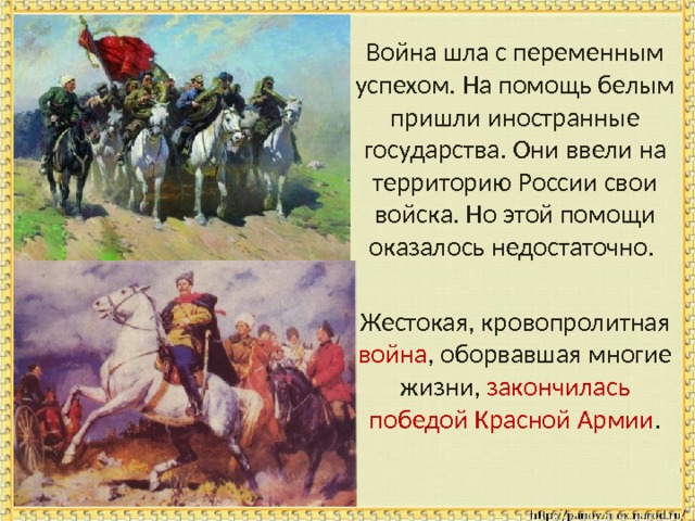  Война шла с переменным успехом. На помощь белым пришли иностранные государства. Они ввели на территорию России свои войска. Но этой помощи оказалось недостаточно.  Жестокая, кровопролитная война , оборвавшая многие жизни, закончилась победой Красной Армии . 