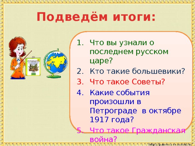 Подведём итоги: Что вы узнали о последнем русском царе? Кто такие большевики? Что такое Советы? Какие события произошли в Петрограде в октябре 1917 года? Что такое Гражданская война? 