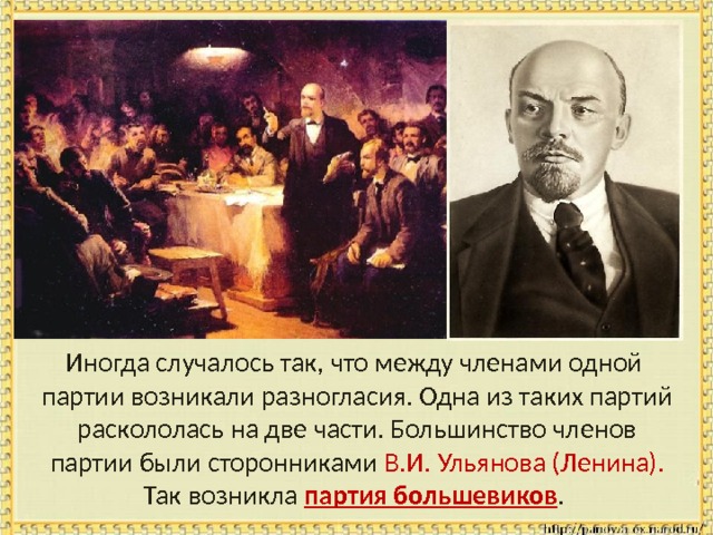  Иногда случалось так, что между членами одной партии возникали разногласия. Одна из таких партий раскололась на две части. Большинство членов партии были сторонниками В.И. Ульянова (Ленина). Так возникла партия большевиков . 