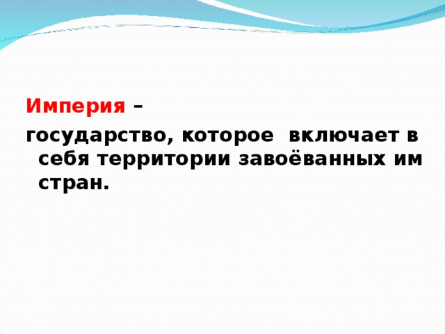 Империя – государство, которое включает в себя территории завоёванных им стран.   