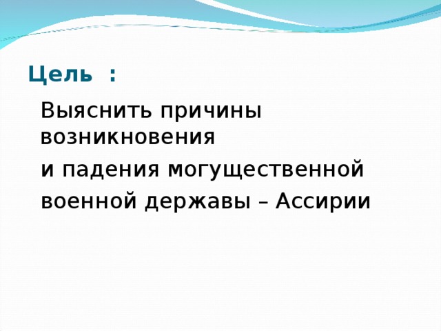 Цель :  Выяснить причины возникновения  и падения могущественной  военной державы – Ассирии 