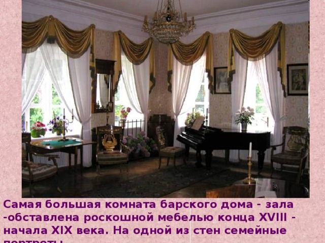 Самая большая комната барского дома - зала -обставлена роскошной мебелью конца ХVIII - начала ХIХ века. На одной из стен семейные портреты. 