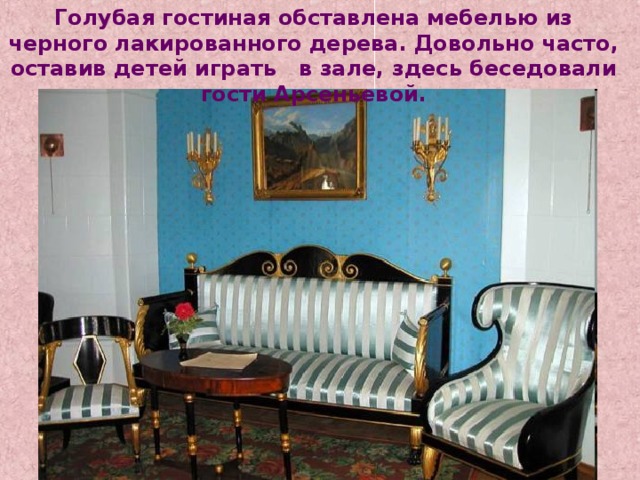 Голубая гостиная обставлена мебелью из черного лакированного дерева. Довольно часто, оставив детей играть в зале, здесь беседовали гости Арсеньевой. 