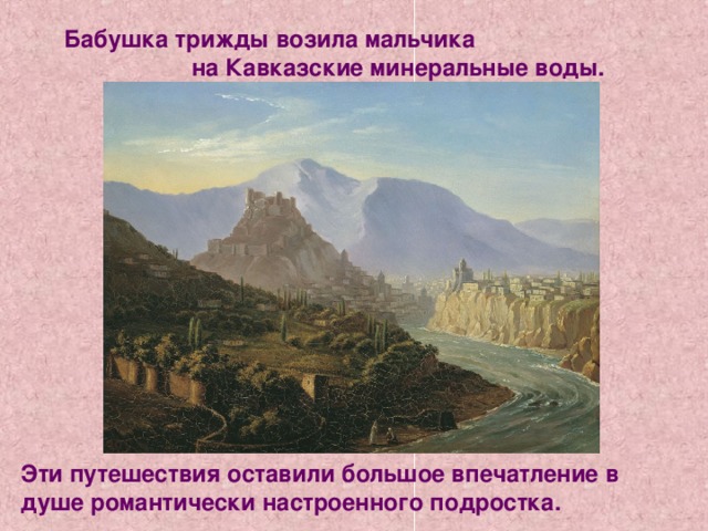 Бабушка трижды возила мальчика на Кавказские минеральные воды. Эти путешествия оставили большое впечатление в душе романтически настроенного подростка. 