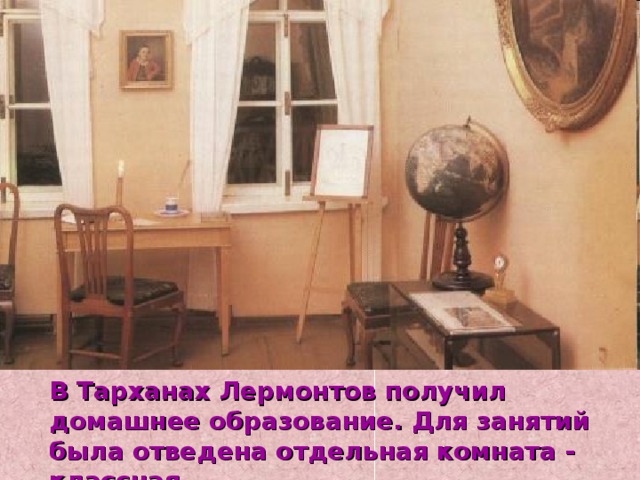 В Тарханах Лермонтов получил домашнее образование. Для занятий была отведена отдельная комната - классная. 