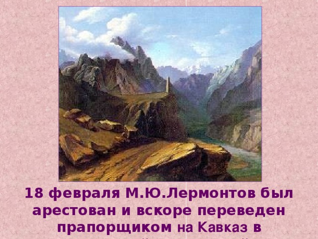 18 февраля М.Ю.Лермонтов был арестован и вскоре переведен прапорщиком на Кавказ в Нижегородский драгунский полк. 