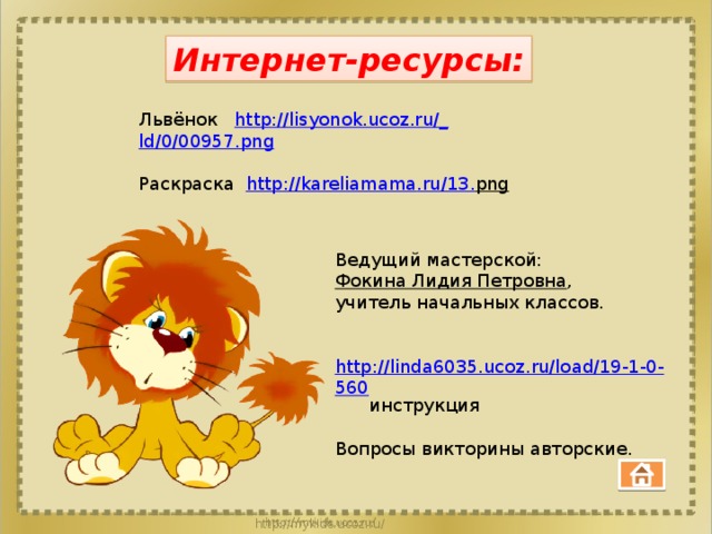 Интернет-ресурсы: Львёнок http://lisyonok.ucoz.ru/_ ld/0/00957.png Раскраска http :// kareliamama . ru /13. png  Ведущий мастерской:  Фокина Лидия Петровна , учитель начальных классов.  http://linda6035.ucoz.ru/load/19-1-0-560  инструкция Вопросы викторины авторские. 