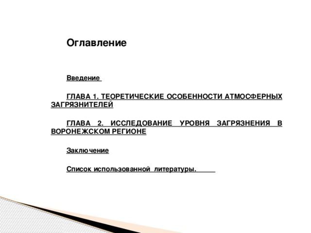 Оглавление Введение  ГЛАВА 1. ТЕОРЕТИЧЕСКИЕ ОСОБЕННОСТИ АТМОСФЕРНЫХ ЗАГРЯЗНИТЕЛЕЙ  ГЛАВА 2. ИССЛЕДОВАНИЕ УРОВНЯ ЗАГРЯЗНЕНИЯ В ВОРОНЕЖСКОМ РЕГИОНЕ  Заключение  Список использованной литературы. 