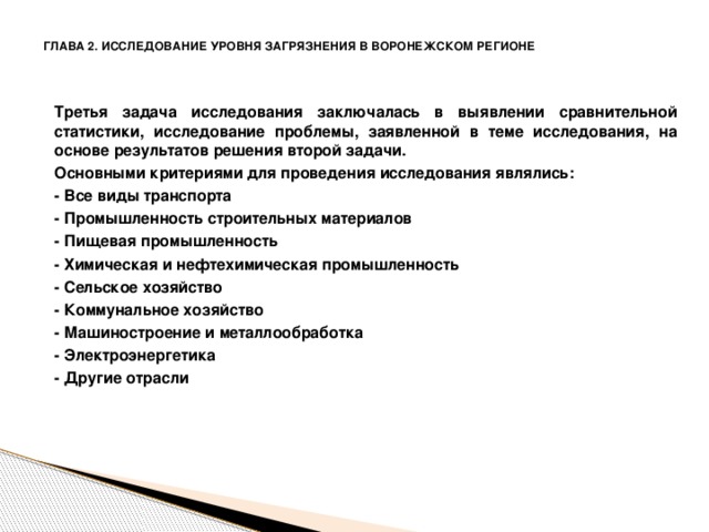 ГЛАВА 2. ИССЛЕДОВАНИЕ УРОВНЯ ЗАГРЯЗНЕНИЯ В ВОРОНЕЖСКОМ РЕГИОНЕ Третья задача исследования заключалась в выявлении сравнительной статистики, исследование проблемы, заявленной в теме исследования, на основе результатов решения второй задачи. Основными критериями для проведения исследования являлись: - Все виды транспорта - Промышленность строительных материалов - Пищевая промышленность - Химическая и нефтехимическая промышленность - Сельское хозяйство - Коммунальное хозяйство - Машиностроение и металлообработка - Электроэнергетика - Другие отрасли 