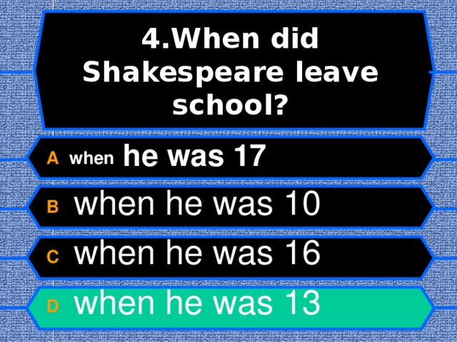 4.When did Shakespeare leave school? A when he was 17 B  when he was 10 C  when he was 16 D  when he was 13  