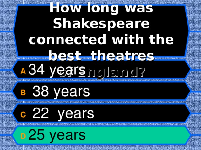   How long was Shakespeare connected with the best theatres  of England?   A 34 years B  38 years C  22 years D 25 years  