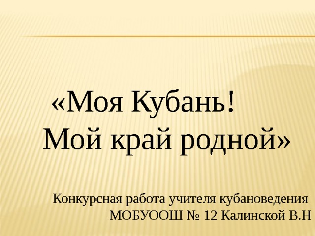  «Моя Кубань!  Мой край родной» Конкурсная работа учителя кубановедения МОБУООШ № 12 Калинской В.Н 