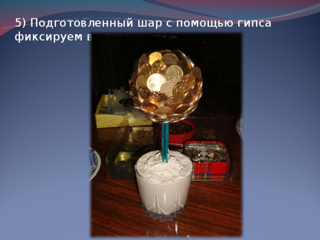 5) Подготовленный шар с помощью гипса фиксируем в стакане. 