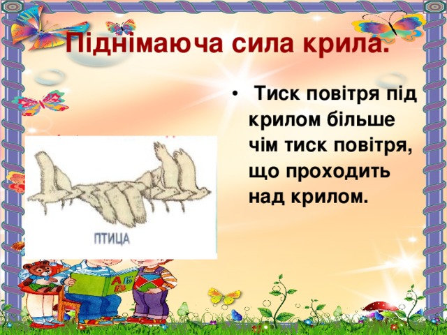  Піднімаюча сила крила.  Тиск повітря під крилом більше чім тиск повітря, що проходить над крилом.   
