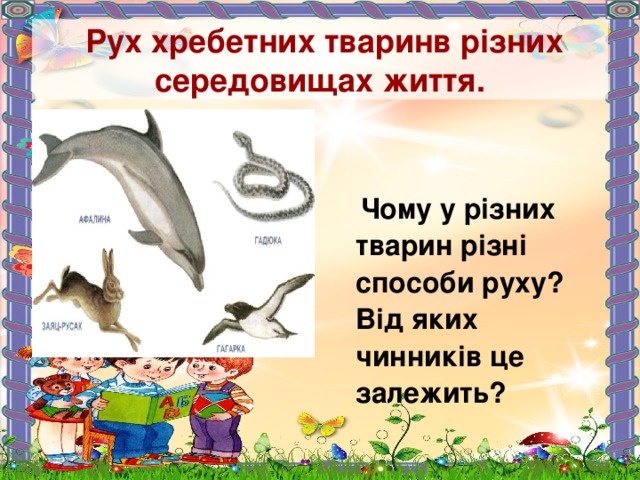  Рух хребетних тваринв різних середовищах життя.   Чому у різних тварин різні способи руху? Від яких чинників це залежить? 