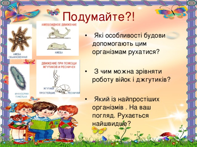 Подумайте?!  Які особливості будови допомогають цим організмам рухатися?  З чим можна зрівняти роботу війок і джгутиків?  Який із найпростіших організмів . На ваш погляд. Рухається найшвидше? 
