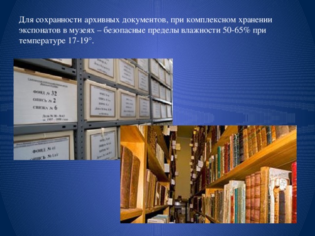 Для сохранности архивных документов, при комплексном хранении экспонатов в музеях – безопасные пределы влажности 50-65% при температуре 17-19°. 