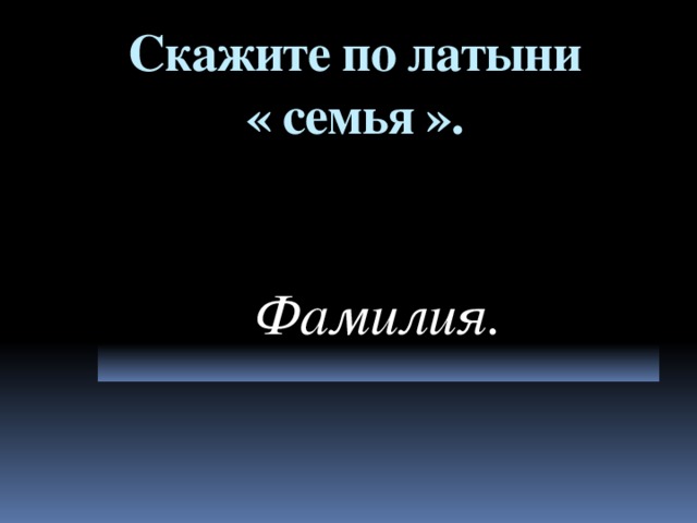 Скажите по латыни  « семья ». Фамилия.