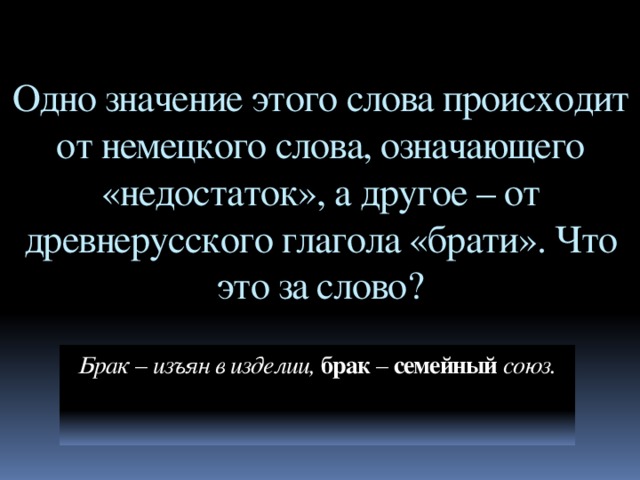 Одно значение этого слова происходит от немецкого слова, означающего «недостаток», а другое – от древнерусского глагола «брати». Что это за слово? Брак – изъян в изделии, брак – семейный союз.