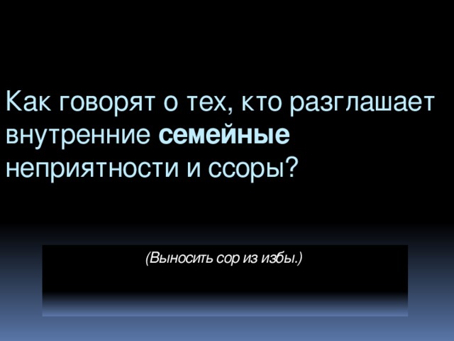 Как говорят о тех, кто разглашает внутренние семейные неприятности и ссоры? (Выносить сор из избы.)