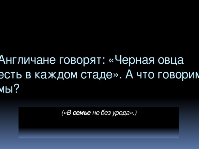 Англичане говорят: «Черная овца есть в каждом стаде». А что говорим мы? («В семье не без урода».)