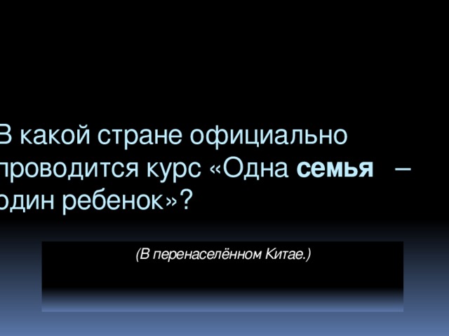 В какой стране официально проводится курс «Одна семья   – один ребенок»? (В перенаселённом Китае.)