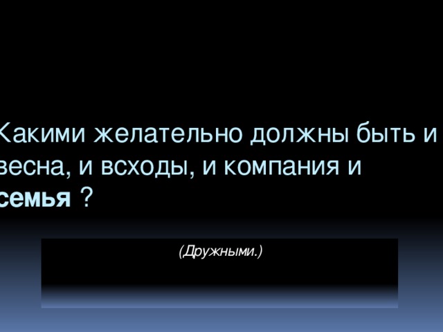 Какими желательно должны быть и весна, и всходы, и компания и семья ? (Дружными.)