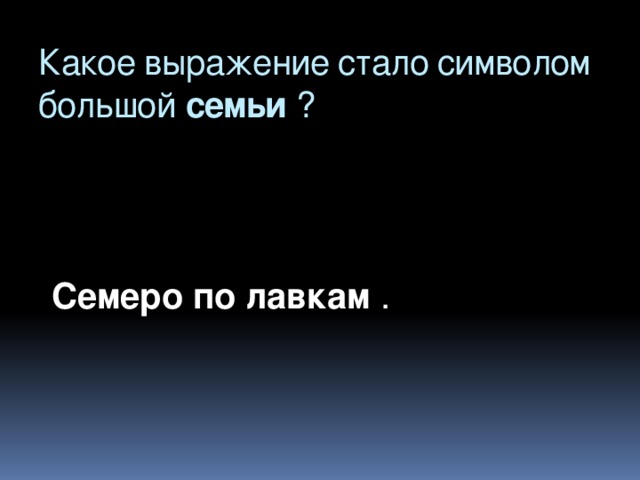 Какое выражение стало символом большой семьи ?   Семеро по лавкам .