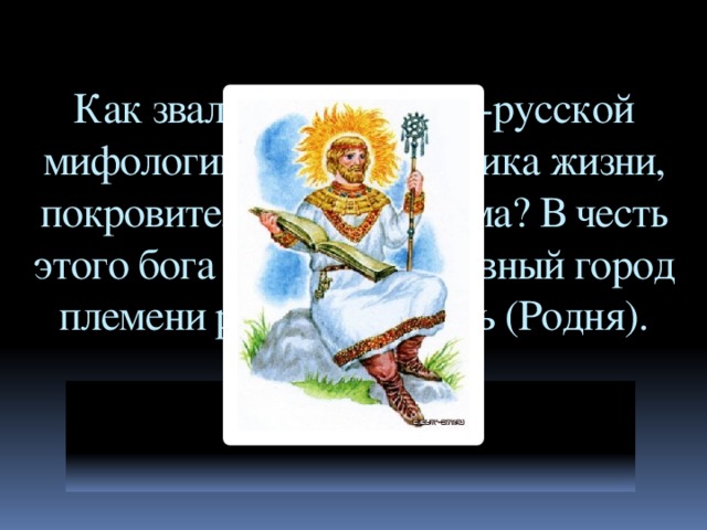 Как звали бога славяно-русской мифологии, родоначальника жизни, покровителя семьи и дома? В честь этого бога был назван главный город племени россов – Родень (Родня). Род.